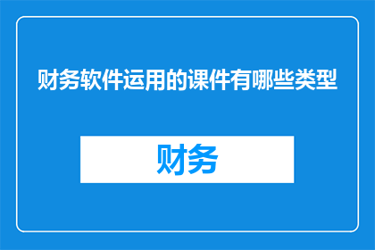 财务软件运用的课件有哪些类型(财务软件在现代企业中的应用有哪些类型？)