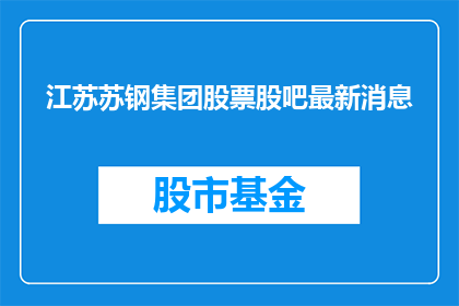 江苏苏钢集团股票股吧最新消息(江苏苏钢集团股票最新动态，股吧投资者最关心的问题是什么？)