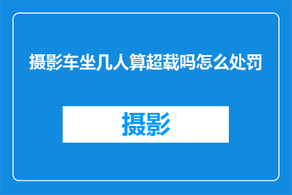 摄影车坐几人算超载吗怎么处罚(摄影车超载标准是什么？如何处罚？)