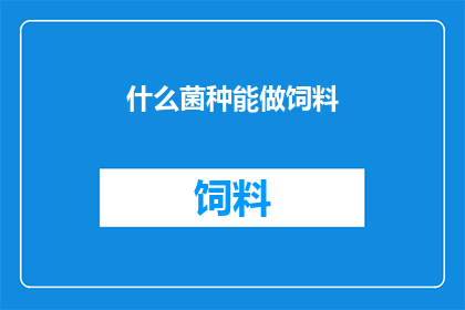 什么菌种能做饲料(哪些菌种可以作为饲料使用？)