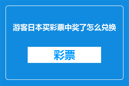 游客日本买彩票中奖了怎么兑换(游客在日本购买彩票后如何兑换中奖奖金？)