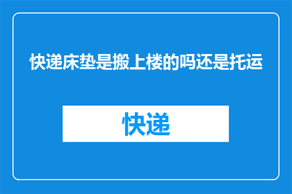 快递床垫是搬上楼的吗还是托运(快递床垫是需自行搬上楼还是通过托运服务？)