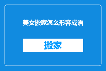 美女搬家怎么形容成语(如何用成语形容美女搬家的场面？)