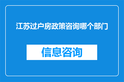江苏过户房政策咨询哪个部门(江苏地区房产过户政策咨询应向哪个部门寻求帮助？)