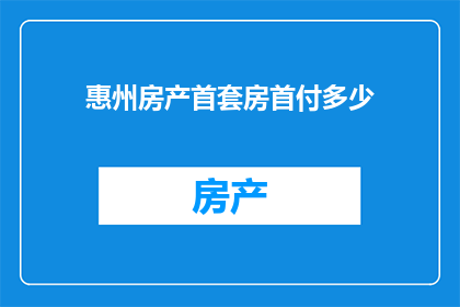 惠州房产首套房首付多少(惠州房产首套房首付标准是多少？)