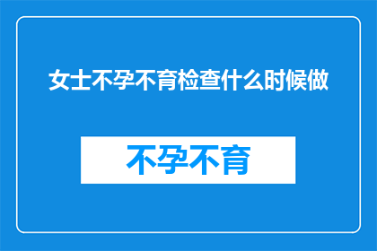 女士不孕不育检查什么时候做(何时进行女士不孕不育检查以保障生育健康？)