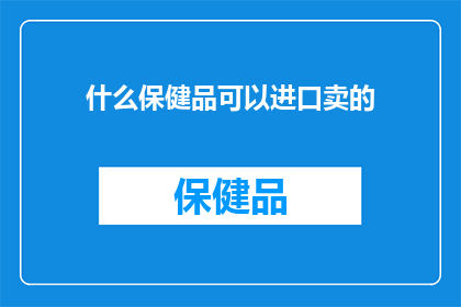 什么保健品可以进口卖的(哪些保健品可以合法进口销售？)