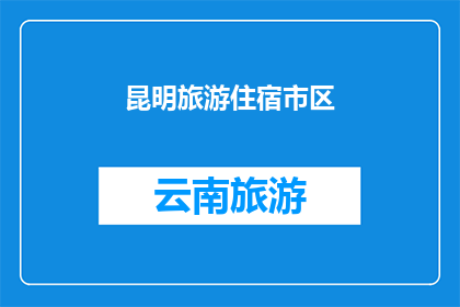 昆明旅游住宿市区(昆明旅游住宿市区：您是否已经找到了理想的下榻之地？)