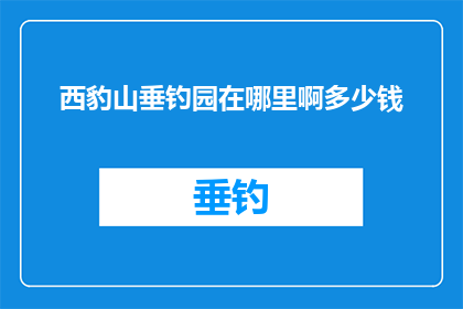 西豹山垂钓园在哪里啊多少钱(西豹山垂钓园的确切位置和价格是多少？)