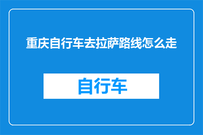 重庆自行车去拉萨路线怎么走(如何规划一条从重庆出发，直达拉萨的自行车旅行路线？)