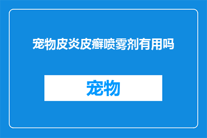 宠物皮炎皮癣喷雾剂有用吗(宠物皮炎皮癣喷雾剂是否有效？)