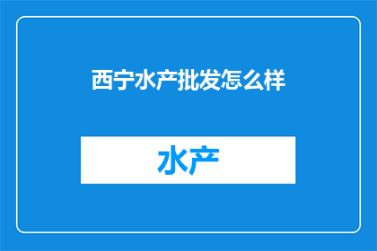 西宁水产批发怎么样(西宁水产批发市场：您是否了解其优势与挑战？)