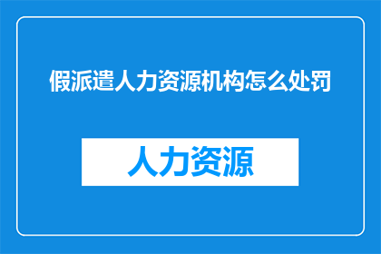 假派遣人力资源机构怎么处罚(假派遣人力资源机构将面临何种处罚？)