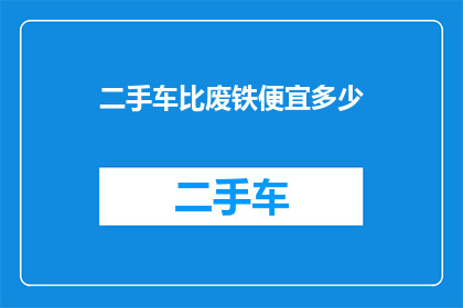 二手车比废铁便宜多少(二手车价格竟低于废铁？揭秘其背后的惊人差异)
