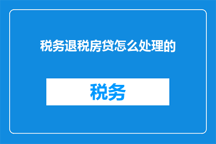 税务退税房贷怎么处理的(如何处理税务退税与房贷相关的复杂问题？)