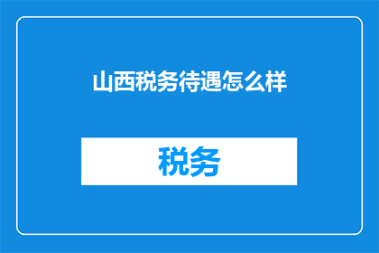 山西税务待遇怎么样(山西税务系统待遇如何？是否满足员工期望？)