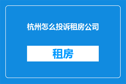 杭州怎么投诉租房公司(如何有效投诉杭州的租房公司？)