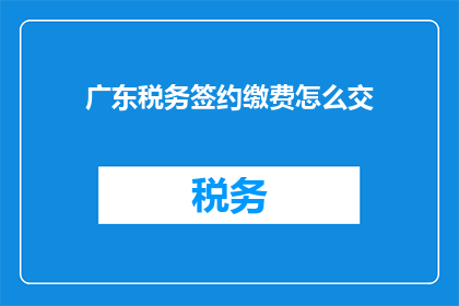 广东税务签约缴费怎么交(如何通过广东税务系统进行缴费操作？)