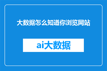 大数据怎么知道你浏览网站(大数据是如何知晓你的网站浏览行为的？)
