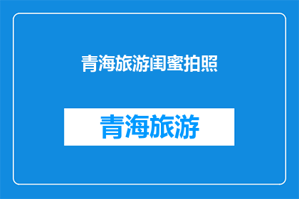 青海旅游闺蜜拍照(青海旅游中，闺蜜们如何拍出令人羡慕的照片？)