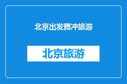 北京出发腾冲旅游(从北京出发，您是否渴望探索腾冲的迷人风光？)