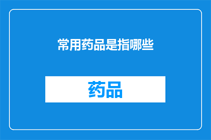 常用药品是指哪些(哪些药品是日常使用中不可或缺的？)