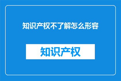 知识产权不了解怎么形容(如何描述一个对知识产权概念一知半解的人？)
