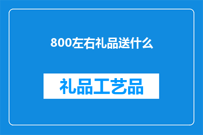 800左右礼品送什么(在挑选800元左右的礼品时，我们应如何选择才能既表达心意又不失品味？)