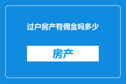 过户房产有佣金吗多少(过户房产时是否会产生佣金，以及佣金的金额是多少？)