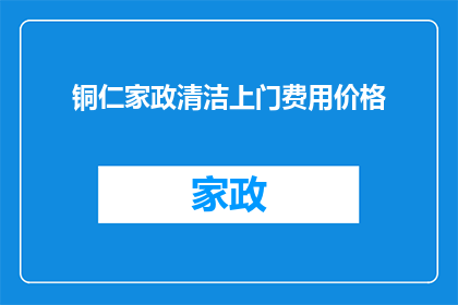 铜仁家政清洁上门费用价格(铜仁地区家政清洁服务上门费用价格是多少？)