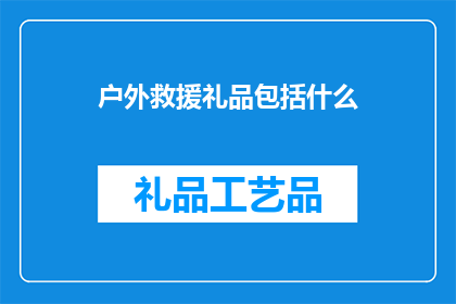 户外救援礼品包括什么(户外救援礼品应包含哪些元素？)