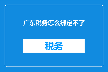 广东税务怎么绑定不了(广东税务绑定问题：如何成功完成税务绑定步骤？)