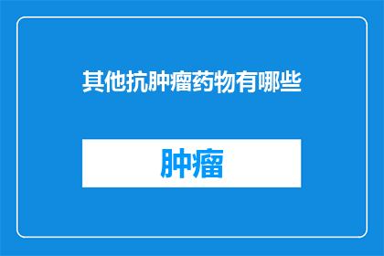 其他抗肿瘤药物有哪些(您知道有哪些其他类型的抗肿瘤药物吗？)
