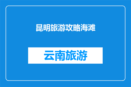 昆明旅游攻略海滩(昆明旅游攻略：您是否已经探索过这片迷人的海滩？)