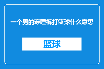 一个男的穿睡裤打篮球什么意思(一个男性穿着睡衣在篮球场上挥洒汗水，这究竟意味着什么？)