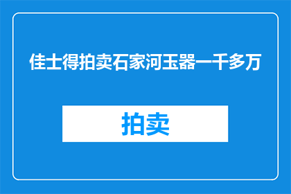 佳士得拍卖石家河玉器一千多万(佳士得拍卖石家河玉器价值超过千万，这一发现是否揭示了古代文明的辉煌？)