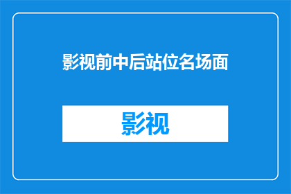 影视前中后站位名场面(影视制作中的关键站位名场面：如何有效提升作品的视觉冲击力？)
