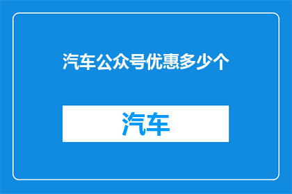 汽车公众号优惠多少个(汽车公众号优惠活动究竟能为消费者带来多少惊喜？)