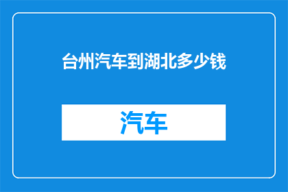 台州汽车到湖北多少钱(台州汽车前往湖北的旅行费用是多少？)