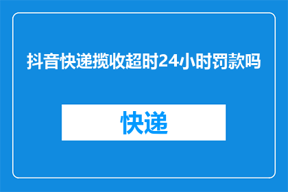 抖音快递揽收超时24小时罚款吗(快递揽收超时24小时是否需支付罚款？)