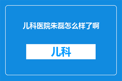 儿科医院朱磊怎么样了啊(朱磊在儿科医院的表现如何？)