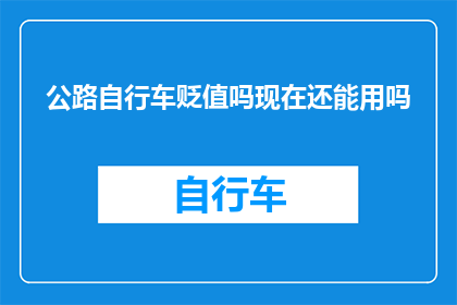 公路自行车贬值吗现在还能用吗(公路自行车是否贬值？现在还能使用吗？)