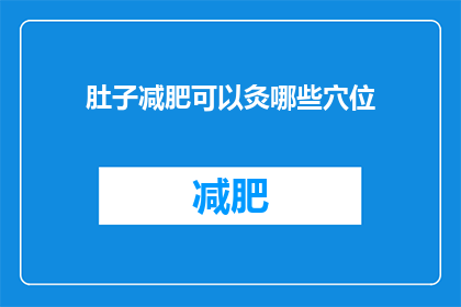 肚子减肥可以灸哪些穴位(如何通过艾灸特定穴位来有效减轻腹部脂肪？)