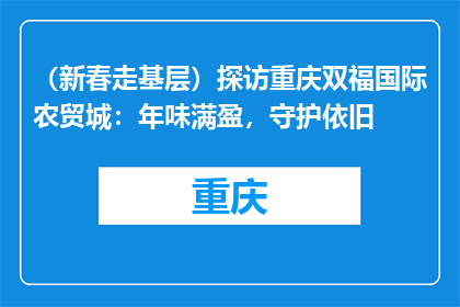 （新春走基层）探访重庆双福国际农贸城：年味满盈，守护依旧