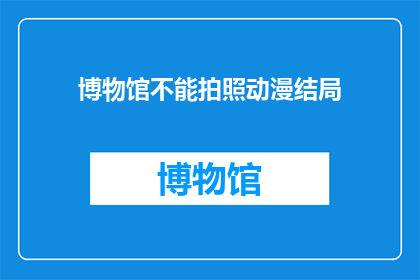 博物馆不能拍照动漫结局(博物馆禁止拍照动漫结局引发疑问：为何某些作品不能在博物馆内展示？)