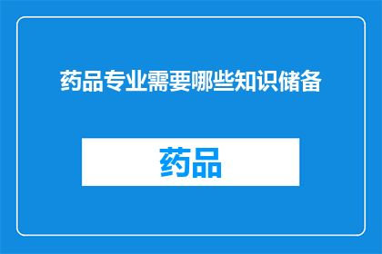 药品专业需要哪些知识储备(药品专业需要哪些知识储备？)