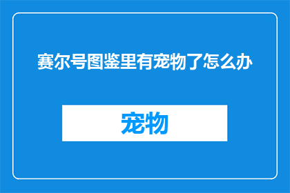 赛尔号图鉴里有宠物了怎么办(赛尔号图鉴新增宠物，玩家应如何应对？)