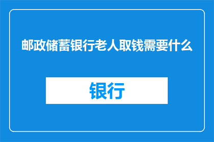 邮政储蓄银行老人取钱需要什么(如何为老年人在邮政储蓄银行顺利取款？)