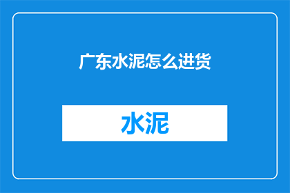 广东水泥怎么进货(如何采购广东地区的水泥？)