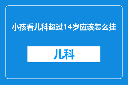 小孩看儿科超过14岁应该怎么挂(如何为超过14岁的小孩选择儿科就诊？)